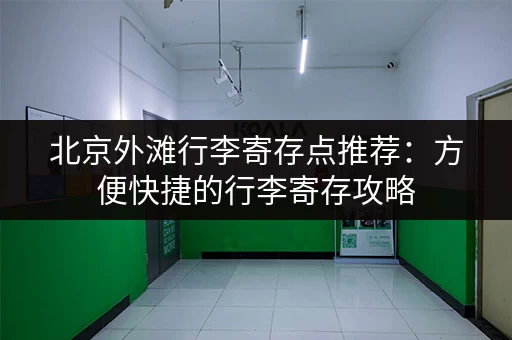 北京外滩行李寄存点推荐：方便快捷的行李寄存攻略