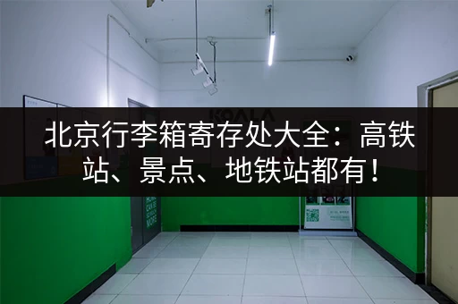 北京行李箱寄存处大全：高铁站、景点、地铁站都有！