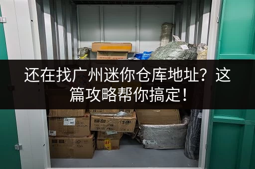 还在找广州迷你仓库地址？这篇攻略帮你搞定！
