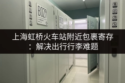 上海虹桥火车站附近包裹寄存：解决出行行李难题