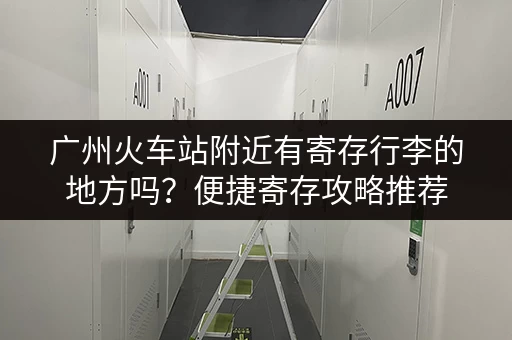 广州火车站附近有寄存行李的地方吗？便捷寄存攻略推荐