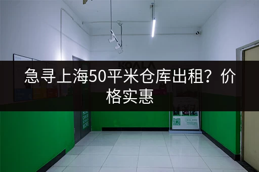 急寻上海50平米仓库出租？价格实惠，位置方便！