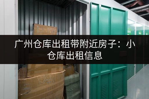 广州仓库出租带附近房子：小仓库出租信息，周边配套齐全