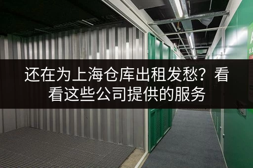 还在为上海仓库出租发愁？看看这些公司提供的服务