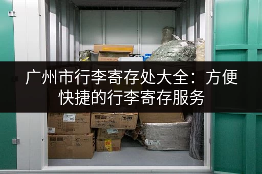 广州市行李寄存处大全：方便快捷的行李寄存服务