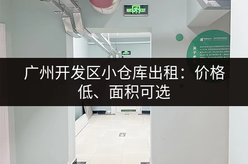 广州开发区小仓库出租：价格低、面积可选，多种类型任您挑选