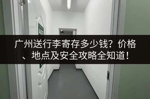 广州送行李寄存多少钱？价格、地点及安全攻略全知道！