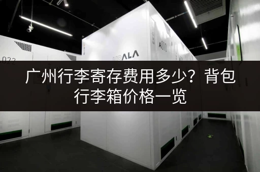 广州行李寄存费用多少？背包行李箱价格一览