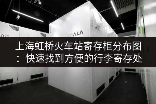 上海虹桥火车站寄存柜分布图：快速找到方便的行李寄存处