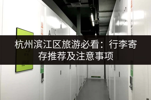 杭州滨江区旅游必看：行李寄存推荐及注意事项