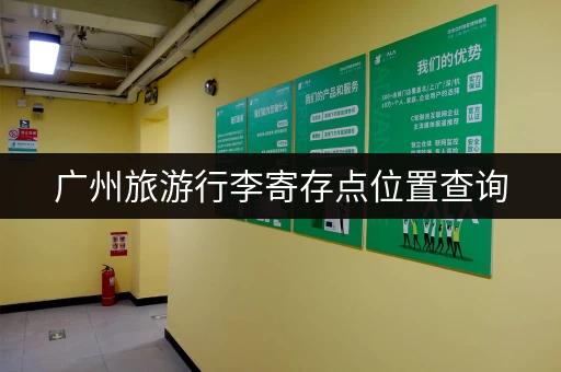 广州旅游行李寄存点位置查询，轻松游玩不用愁