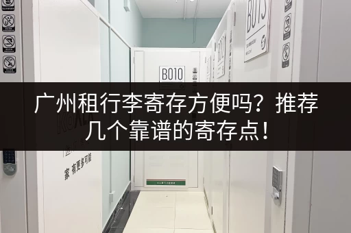 广州租行李寄存方便吗？推荐几个靠谱的寄存点！