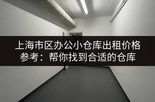 上海市区办公小仓库出租价格参考：帮你找到合适的仓库