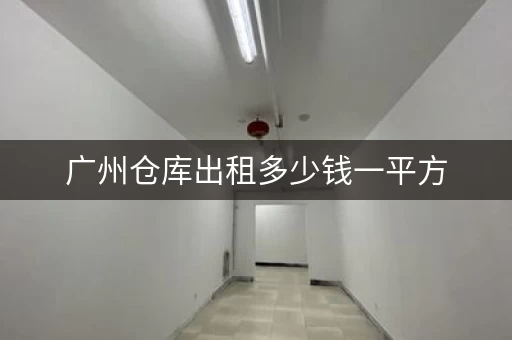 广州仓库出租多少钱一平方，广州共享小仓库出租价格表