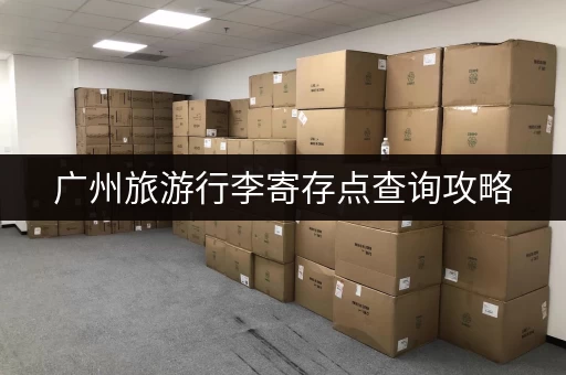广州旅游行李寄存点查询攻略，帮你解决行李烦恼