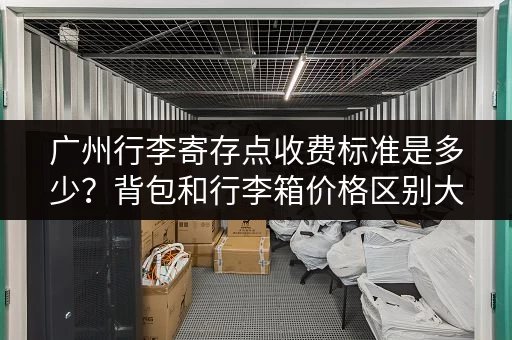 广州行李寄存点收费标准是多少？背包和行李箱价格区别大吗？