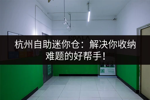 杭州自助迷你仓：解决你收纳难题的好帮手！