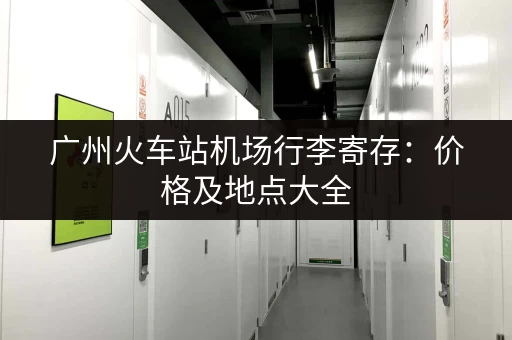 广州火车站机场行李寄存：价格及地点大全