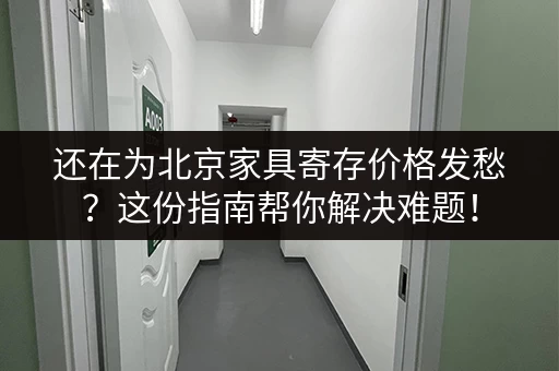 还在为北京家具寄存价格发愁？这份指南帮你解决难题！
