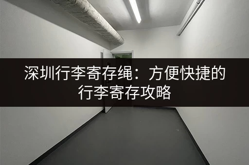 深圳行李寄存绳：方便快捷的行李寄存攻略