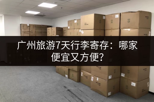 广州旅游7天行李寄存：哪家便宜又方便？