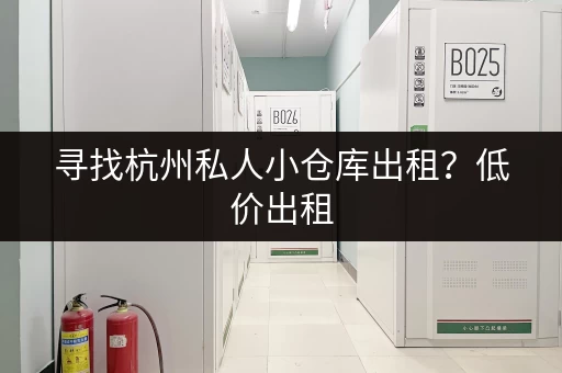 寻找杭州私人小仓库出租？低价出租，安全可靠，多种区域可选