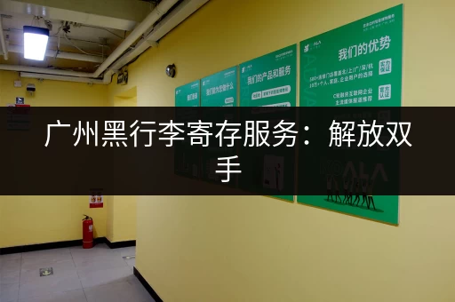 广州黑行李寄存服务：解放双手，轻松畅游羊城