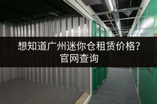 想知道广州迷你仓租赁价格？官网查询，快速找到合适仓库！