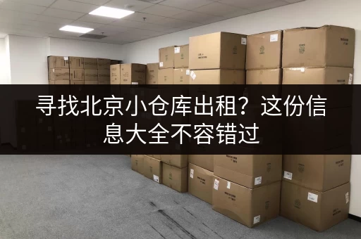 寻找北京小仓库出租？这份信息大全不容错过