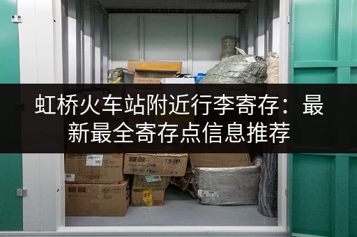 虹桥火车站附近行李寄存：最新最全寄存点信息推荐