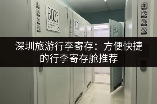 深圳旅游行李寄存：方便快捷的行李寄存舱推荐