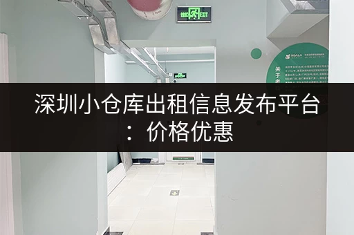 深圳小仓库出租信息发布平台：价格优惠，位置优越！