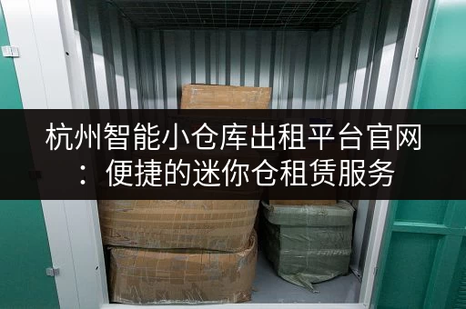 杭州智能小仓库出租平台官网：便捷的迷你仓租赁服务