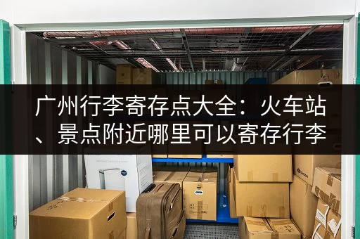 广州行李寄存点大全：火车站、景点附近哪里可以寄存行李？