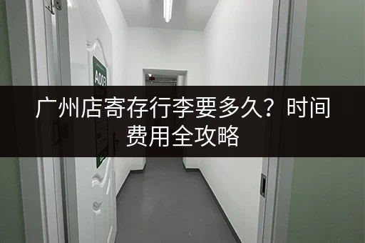 广州店寄存行李要多久？时间费用全攻略