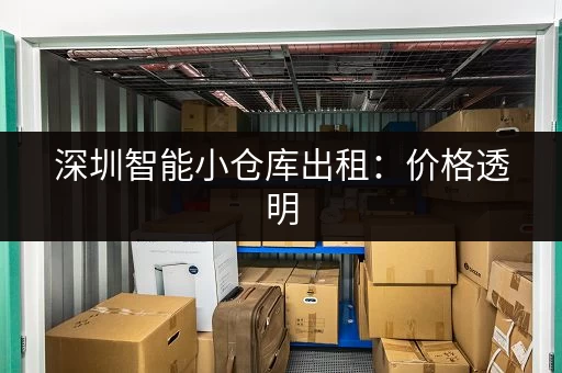 深圳智能小仓库出租：价格透明，多种选择，满足您的需求