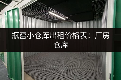 瓶窑小仓库出租价格表：厂房仓库，灵活选择，价格实惠