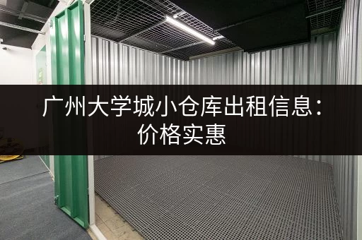 广州大学城小仓库出租信息：价格实惠，位置优越，方便快捷