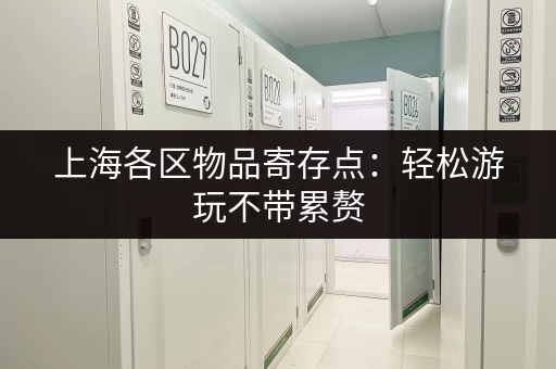 上海各区物品寄存点：轻松游玩不带累赘