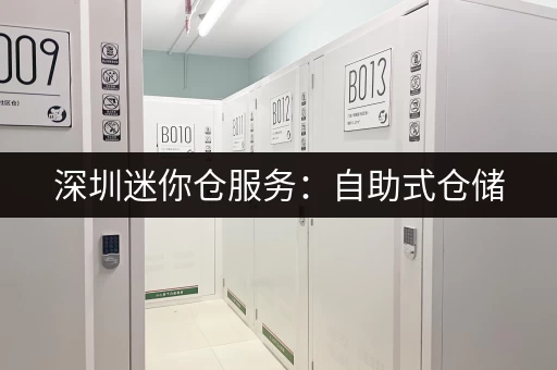 深圳迷你仓服务：自助式仓储，安全省心又方便