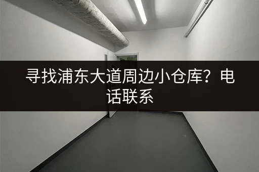 寻找浦东大道周边小仓库？电话联系，快速找到合适的仓库