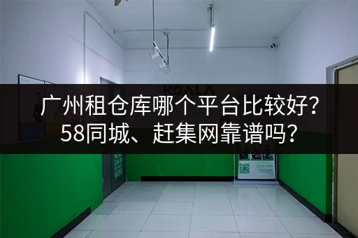 广州租仓库哪个平台比较好？58同城、赶集网靠谱吗？