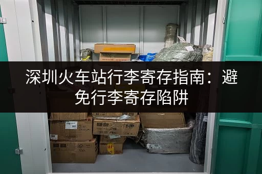 深圳火车站行李寄存指南：避免行李寄存陷阱