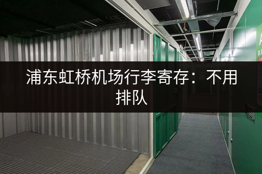 浦东虹桥机场行李寄存：不用排队，轻松出行