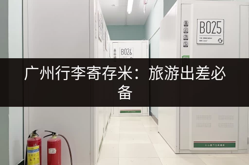 广州行李寄存米：旅游出差必备，价格实惠安全可靠！