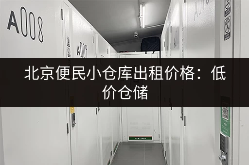 北京便民小仓库出租价格：低价仓储，安全可靠！
