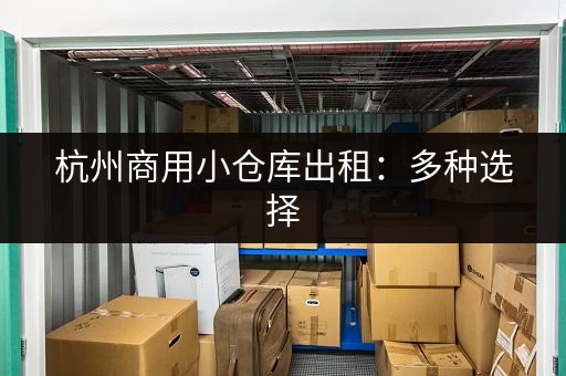 杭州商用小仓库出租：多种选择，价格公道，立即咨询