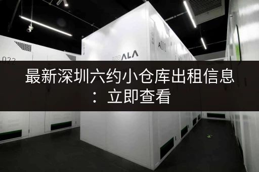 最新深圳六约小仓库出租信息：立即查看，快速租到