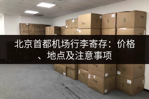 北京首都机场行李寄存：价格、地点及注意事项