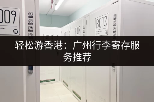 轻松游香港：广州行李寄存服务推荐